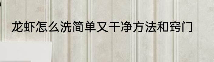 龙虾怎么洗简单又干净方法和窍门