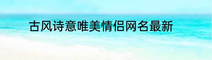 古风诗意唯美情侣网名最新