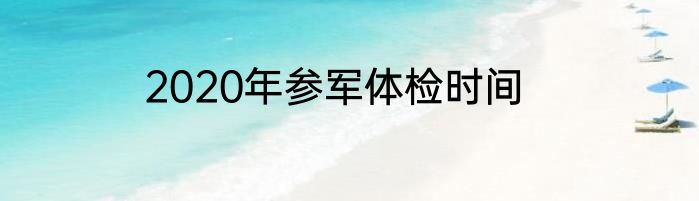 2020年参军体检时间