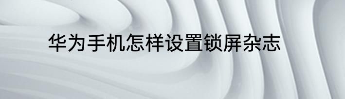 华为手机怎样设置锁屏杂志
