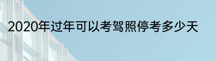 2020年过年可以考驾照停考多少天