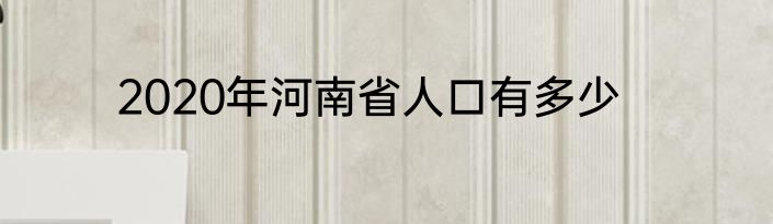 2020年河南省人口有多少