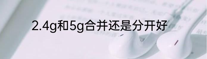 2.4g和5g合并还是分开好
