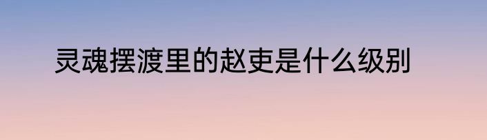灵魂摆渡里的赵吏是什么级别