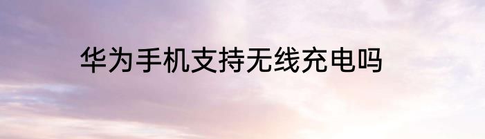 华为手机支持无线充电吗