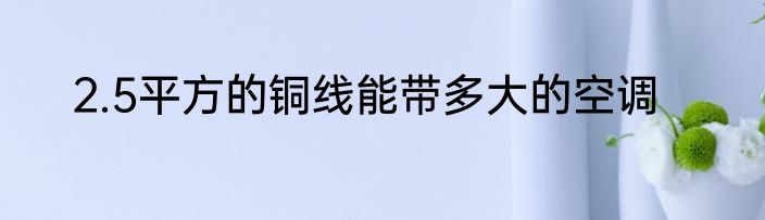 2.5平方的铜线能带多大的空调