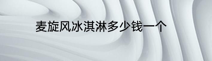 麦旋风冰淇淋多少钱一个