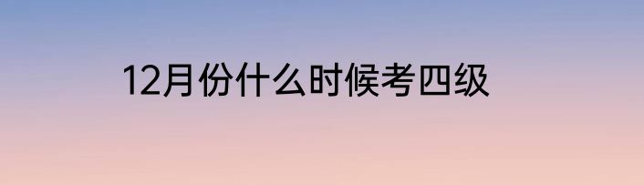 12月份什么时候考四级