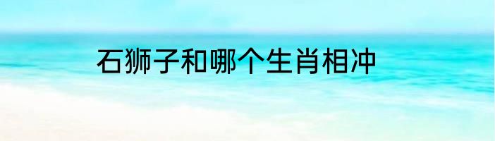 石狮子和哪个生肖相冲