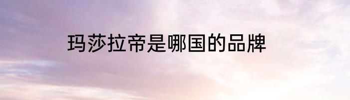 玛莎拉帝是哪国的品牌
