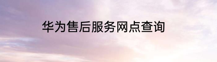 华为售后服务网点查询