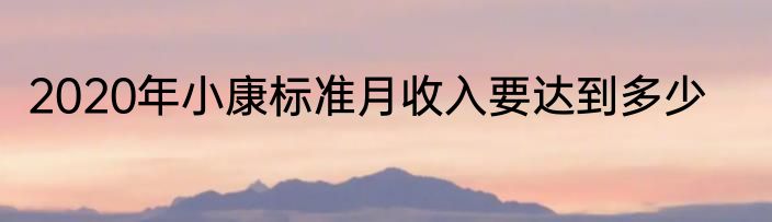 2020年小康标准月收入要达到多少