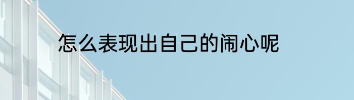 怎么表现出自己的闹心呢