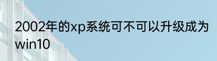 2002年的xp系统可不可以升级成为win10