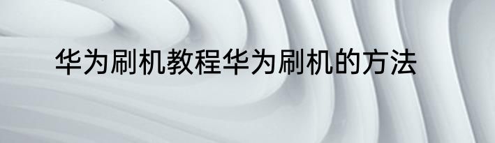 华为刷机教程华为刷机的方法