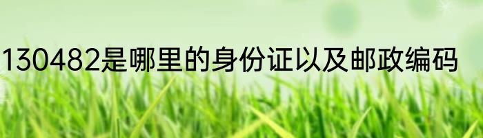 130482是哪里的身份证以及邮政编码