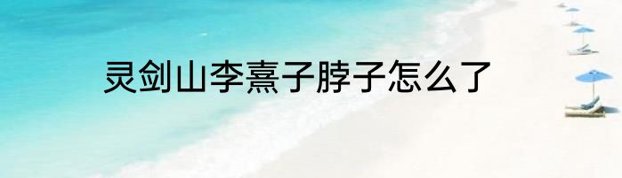 灵剑山李熹子脖子怎么了