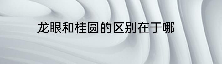 龙眼和桂圆的区别在于哪