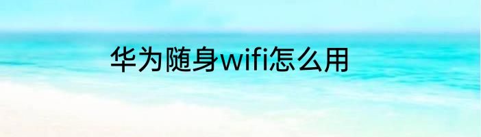 华为随身wifi怎么用