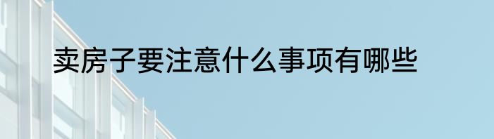 卖房子要注意什么事项有哪些