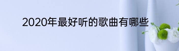 2020年最好听的歌曲有哪些
