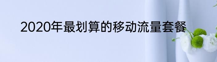 2020年最划算的移动流量套餐