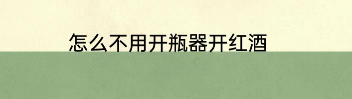 怎么不用开瓶器开红酒