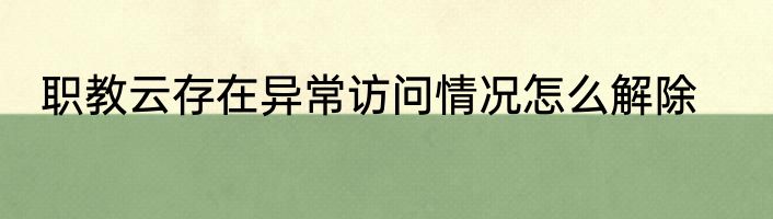 职教云存在异常访问情况怎么解除