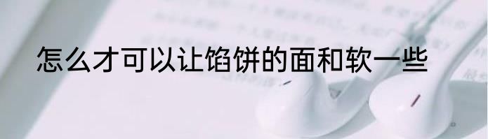 怎么才可以让馅饼的面和软一些