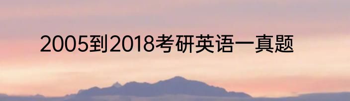 2005到2018考研英语一真题