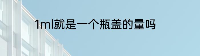 1ml就是一个瓶盖的量吗