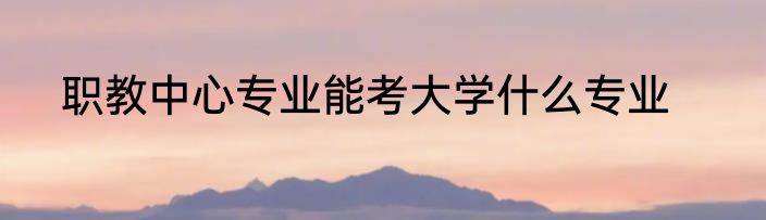 职教中心专业能考大学什么专业