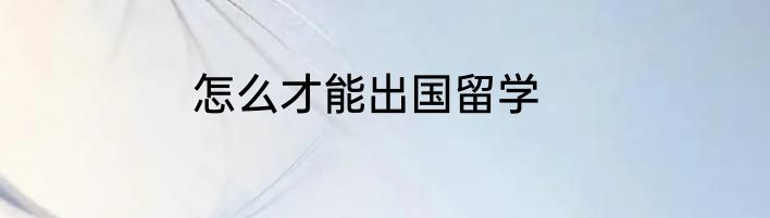 怎么才能出国留学