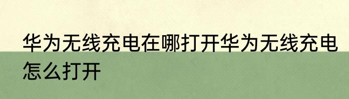 华为无线充电在哪打开华为无线充电怎么打开