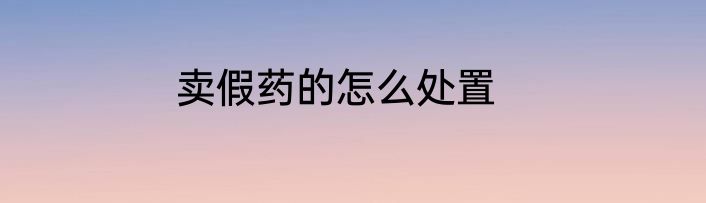 卖假药的怎么处置