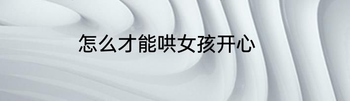 怎么才能哄女孩开心