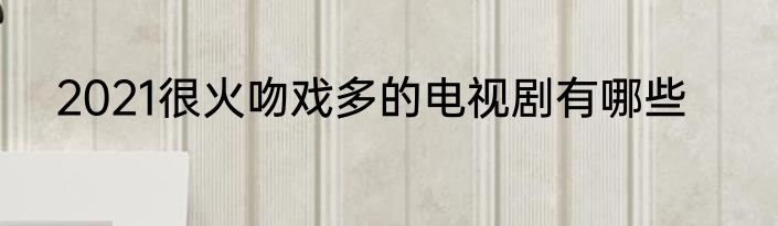 2021很火吻戏多的电视剧有哪些