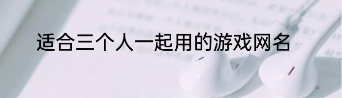 适合三个人一起用的游戏网名