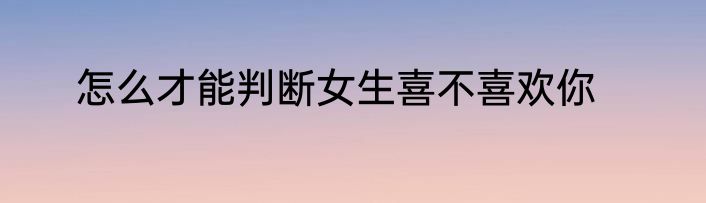 怎么才能判断女生喜不喜欢你
