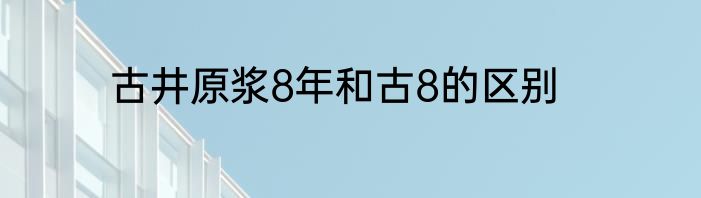 古井原浆8年和古8的区别