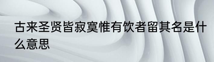 古来圣贤皆寂寞惟有饮者留其名是什么意思