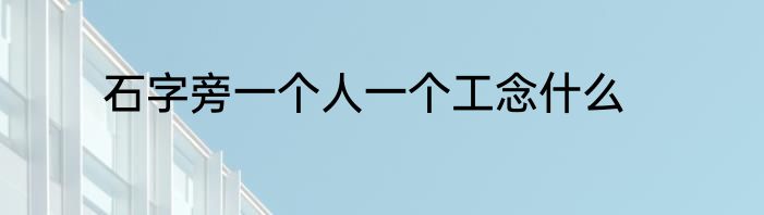 石字旁一个人一个工念什么