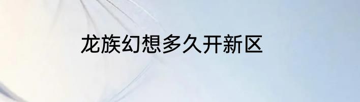 龙族幻想多久开新区