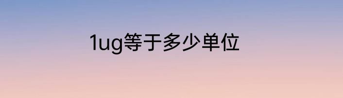 1ug等于多少单位