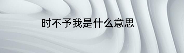 时不予我是什么意思