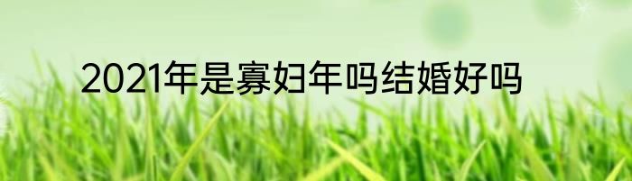 2021年是寡妇年吗结婚好吗