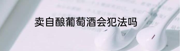 卖自酿葡萄酒会犯法吗