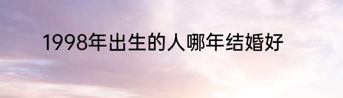 1998年出生的人哪年结婚好