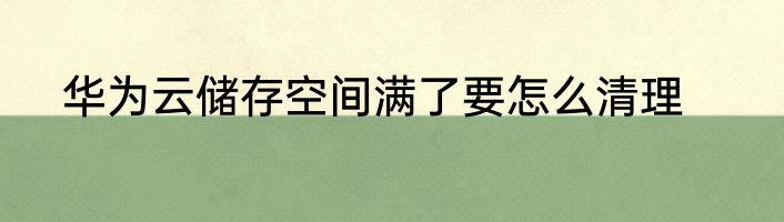 华为云储存空间满了要怎么清理