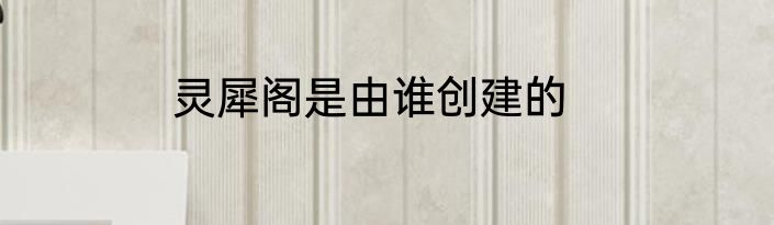 灵犀阁是由谁创建的